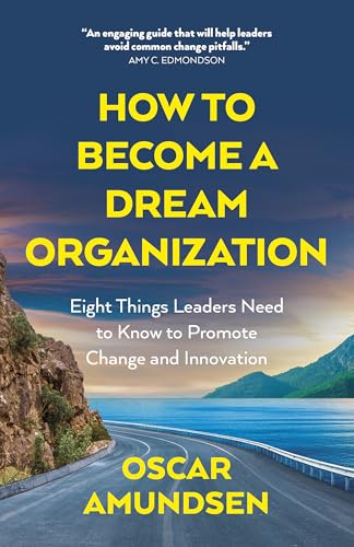 How to Become a Dream Organization : Eight Things Leaders Need to Know to Promote Change and Innovation