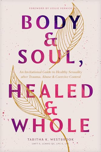 Body & Soul, Healed & Whole : An Invitational Guide to Healthy Sexuality After Trauma, Abuse, and Coercive Control