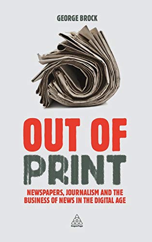 Out of Print : Newspapers, Journalism and the Business of News in the Digital Age