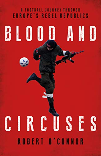 Blood and Circuses: A Football Journey Through Europe s Rebel Republics: Football and the Fight for Europe's Rebel Republics