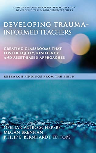 Developing Trauma-Informed Teachers : Creating Classrooms That Foster Equity, Resiliency, and Asset-Based Approaches Research Findings From the Field