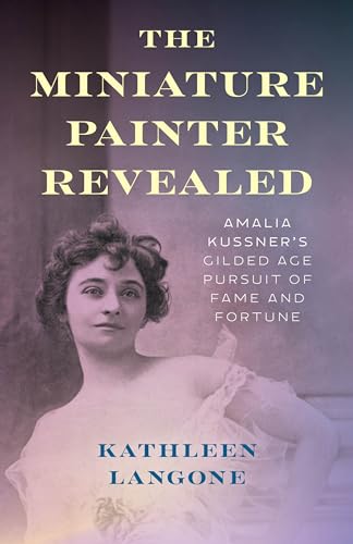 The Miniature Painter Revealed : Amalia Kussner’s Gilded Age Pursuit of Fame and Fortune