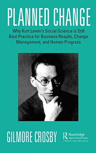 Planned Change : Why Kurt Lewin's Social Science is Still Best Practice for Business Results, Change Management, and Human Progress