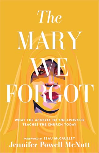 The Mary We Forgot : What the Apostle to the Apostles Teaches the Church Today