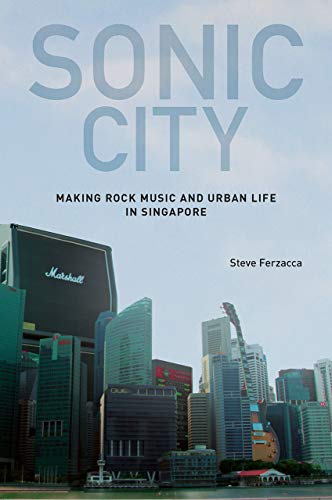 Sonic City : Making Rock Music and Urban Life in Singapore