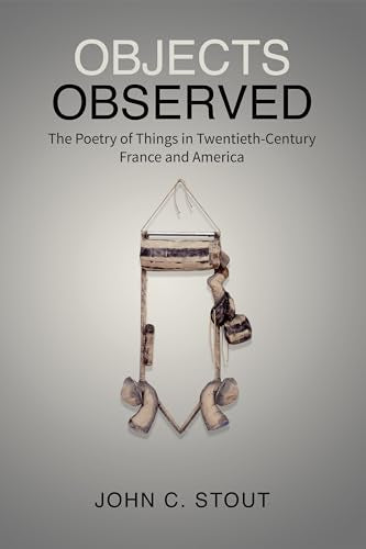 Objects Observed : The Poetry of Things in Twentieth-Century France and America