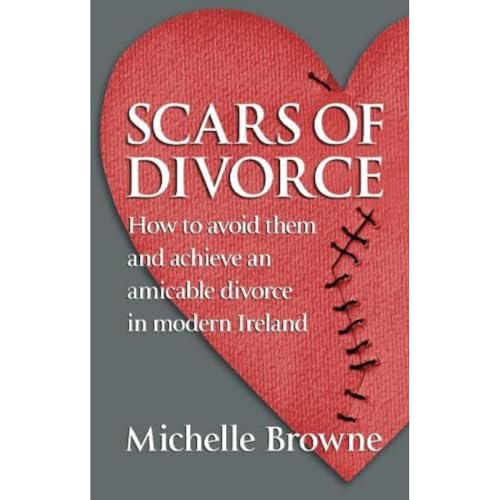 Scars of Divorce : How To Avoid Them and Achieve an Amicable Divorce in Modern Ireland
