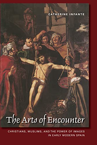 The Arts of Encounter : Christians, Muslims, and the Power of Images in Early Modern Spain
