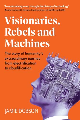 Visionaries, Rebels and Machines : The story of humanity’s extraordinary journey from electrification to cloudification