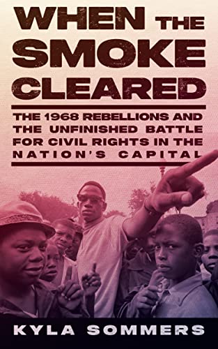 When the Smoke Cleared: The 1968 Rebellion and the Unfinished Battle for Civil Rights in the Nations Capital