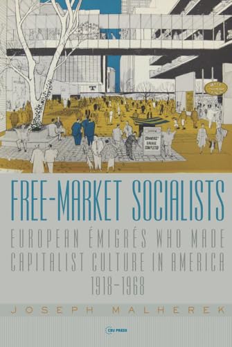 Free-Market Socialists : European Emigres Who Made Capitalist Culture in America, 1918–1968