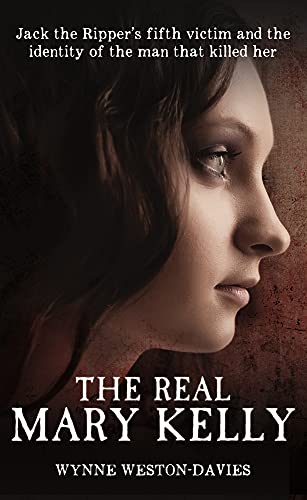 The Real Mary Kelly: Jack the Ripper's Fifth Victim and the Identity of the Man That Killed Her