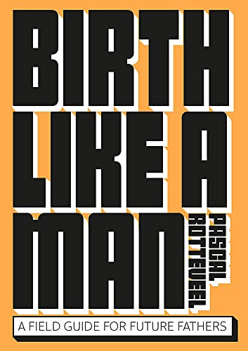 Birth Like a Man : A Field Guide for Future Fathers