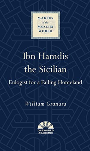 Ibn Hamdis the Sicilian: Eulogist for a Falling Homeland (Makers of the Muslim World)