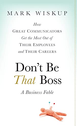 Dont Be That Boss: How Great Communicators Get the Most Out of Their Employees and Their Careers