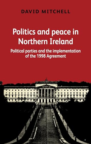 Politics and Peace in Northern Ireland: Political Parties and the Implementation of the 1998 Agreement