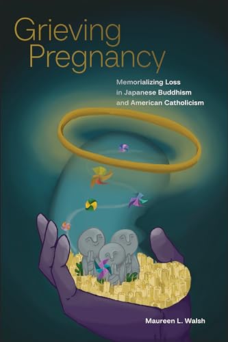 Grieving Pregnancy : Memorializing Loss in Japanese Buddhism and American Catholicism