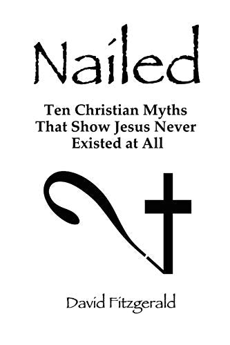 Nailed : Ten Christian Myths That Show Jesus Never Existed at All