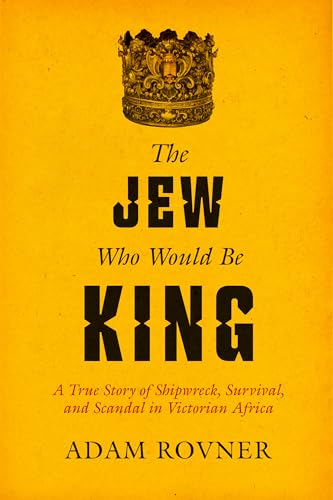 The Jew Who Would Be King : A True Story of Shipwreck, Survival, and Scandal in Victorian Africa