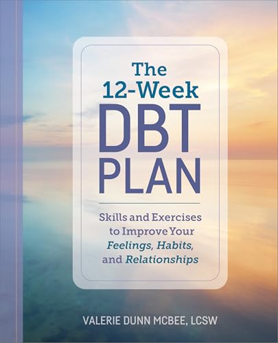 The 12-Week DBT Plan : Skills and Exercises to Improve Your Feelings, Habits, and Relationships