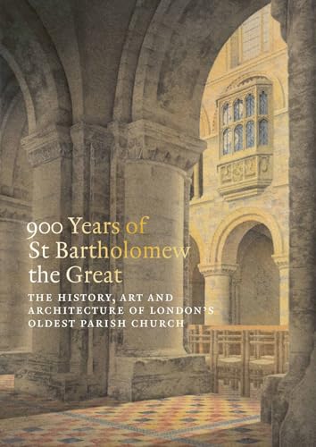 900 Years of St Bartholomew the Great : The History, Art and Architecture of London's Oldest Parish Church