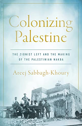 Colonizing Palestine : The Zionist Left and the Making of the Palestinian Nakba