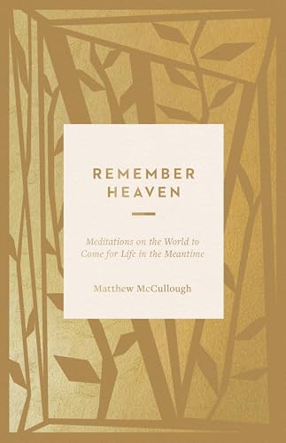 Remember Heaven : Meditations on the World to Come for Life in the Meantime