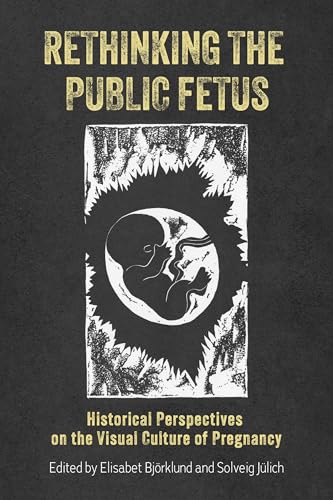 Rethinking the Public Fetus : Historical Perspectives on the Visual Culture of Pregnancy