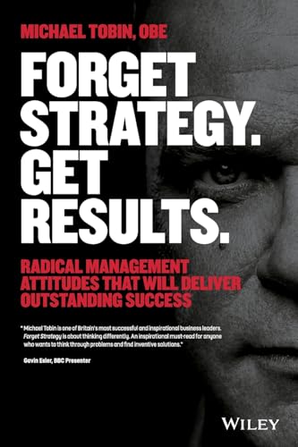 Forget Strategy. Get Results.: Radical Management Attitudes That Will Deliver Outstanding Success