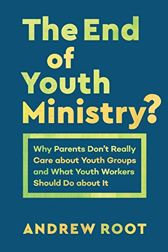 The End of Youth Ministry?: Why Parents Dont Really Care about Youth Groups and What Youth Workers Should Do about It