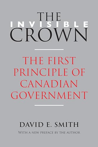 The Invisible Crown : The First Principle of Canadian Government
