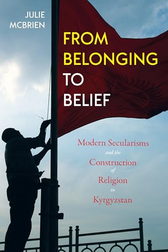 From Belonging to Belief : Modern Secularisms and the Construction of Religion in Kyrgyzstan