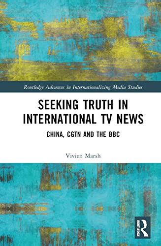 Seeking Truth in International TV News: China, CGTN and the BBC (Routledge Advances in Internationalizing Media Studies)