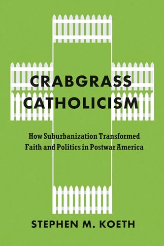 Crabgrass Catholicism : How Suburbanization Transformed Faith and Politics in Postwar America