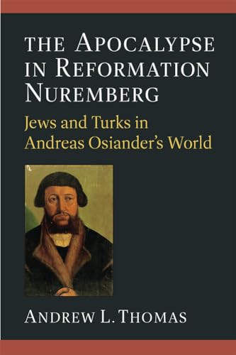 The Apocalypse in Reformation Nuremberg : Jews and Turks in Andreas Osiander’s World