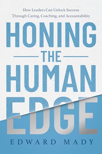 Honing the Human Edge : How Leaders Can Unlock Success Through Caring, Coaching, and Accountability