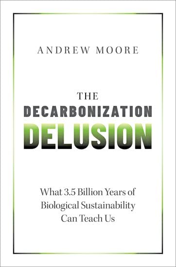 The Decarbonization Delusion : What 3.5 Billion Years of Biological Sustainability Can Teach Us