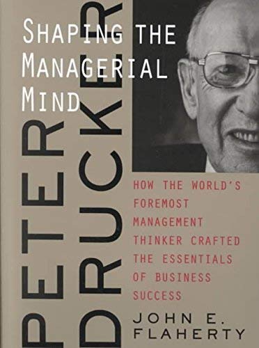 Peter Drucker: Shaping the Managerial Mind - How the Worlds Foremost Management Thinker Crafted the Essentials of Business Success