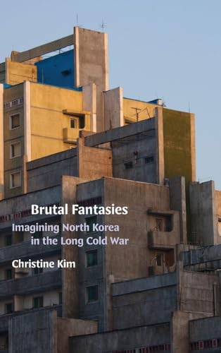 Brutal Fantasies : Imagining North Korea in the Long Cold War