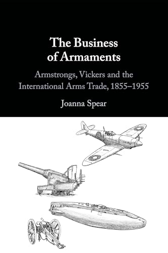 The Business of Armaments : Armstrongs, Vickers and the International Arms Trade, 1855–1955