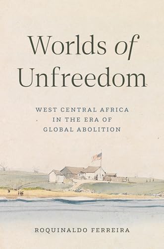 Worlds of Unfreedom : West Central Africa in the Era of Global Abolition