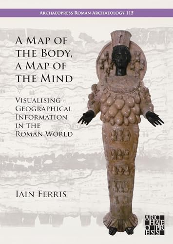 A Map of the Body, a Map of the Mind : Visualising Geographical Knowledge in the Roman World