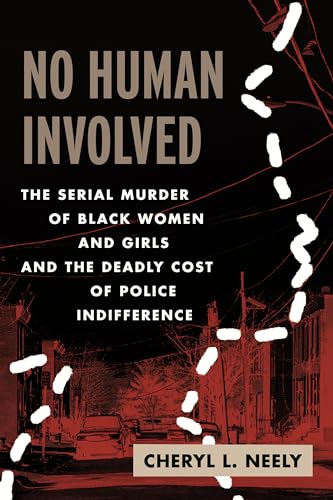 No Human Involved : The Serial Murder of Black Women and Girls and the Deadly Cost of Police Indifference