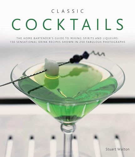Classic Cocktails : The Home Bartender's Guide to Mixing Spirits, Liqueurs, Wine and Beer - 150 Sensational Drink Recipes