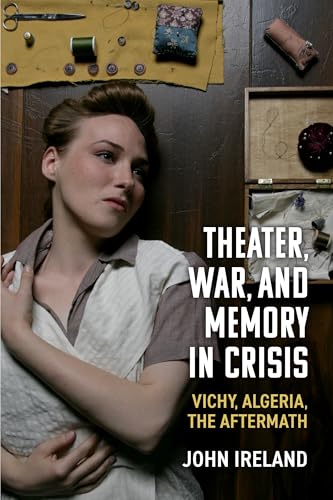 Theater, War, and Memory in Crisis : Vichy, Algeria, the Aftermath