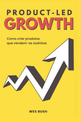 Wes Bush :Product-Led Growth: Como criar produtos que vendem