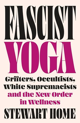 Fascist Yoga : Grifters, Occultists, White Supremacists, and the New Order In Wellness