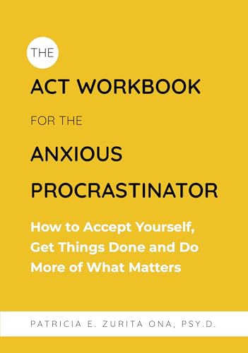 The ACT Workbook for the Anxious Procrastinator : How to Accept Yourself, Get Things Done and Do More of What Matters