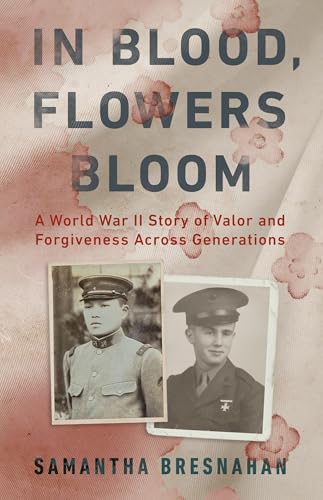 In Blood, Flowers Bloom : A World War II Story of Valor and Forgiveness Across Generations