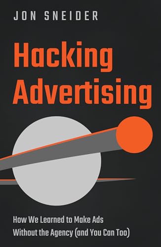 Hacking Advertising : How We Learned to Make Ads Without the Agency (and You Can Too)